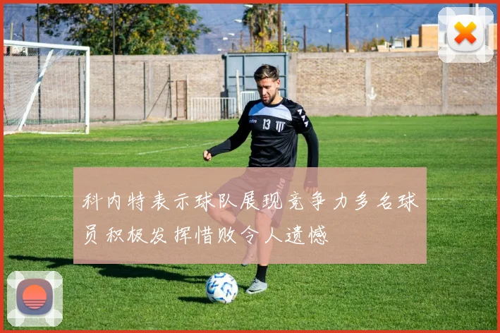 科内特表示球队展现竞争力多名球员积极发挥惜败令人遗憾