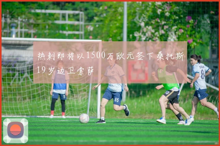 热刺即将以1500万欧元签下桑托斯19岁边卫索萨