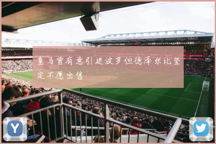 皇马曾有意引进波罗但德泽尔比坚定不愿出售
