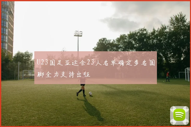 U23国足亚运会23人名单确定多名国脚全力支持出征