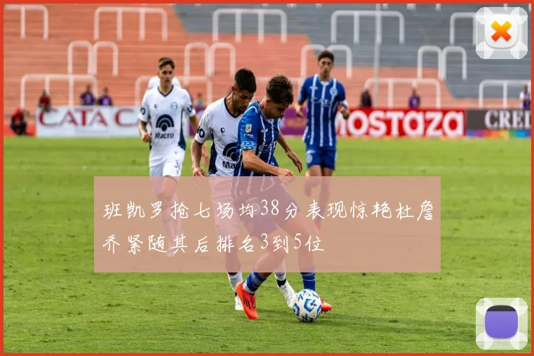 班凯罗抢七场均38分表现惊艳杜詹乔紧随其后排名3到5位