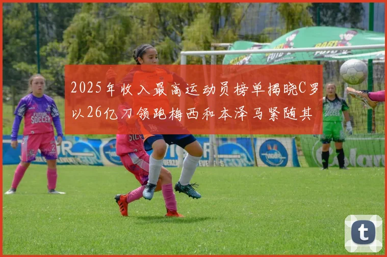 2025年收入最高运动员榜单揭晓C罗以26亿刀领跑梅西和本泽马紧随其后