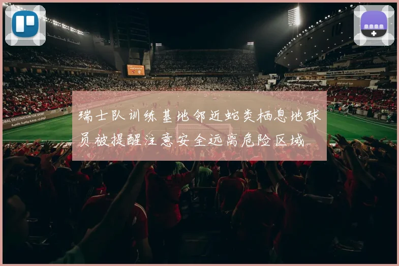 瑞士队训练基地邻近蛇类栖息地球员被提醒注意安全远离危险区域