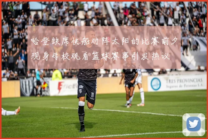 哈登缺席快船对阵太阳的比赛前夕现身母校观看篮球赛事引发热议
