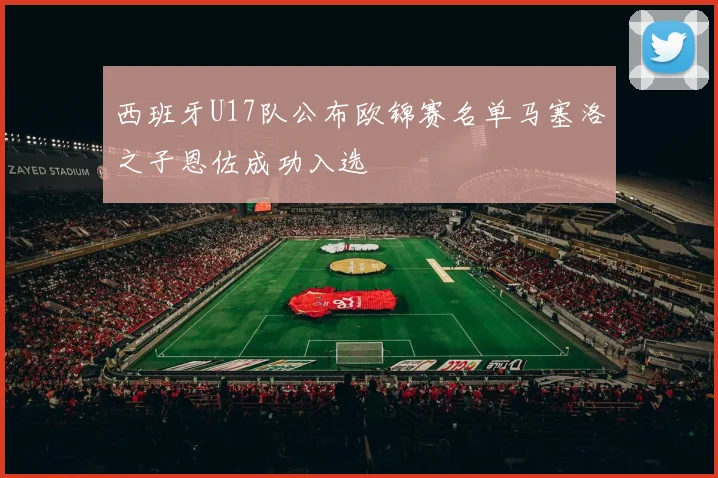 西班牙U17队公布欧锦赛名单马塞洛之子恩佐成功入选