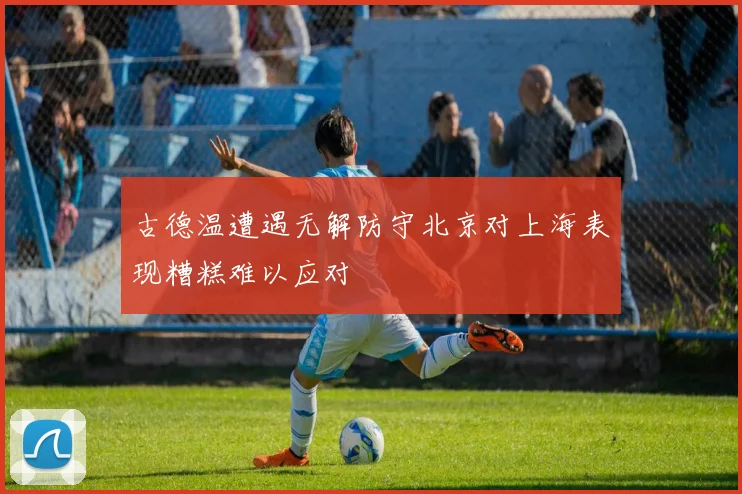 古德温遭遇无解防守北京对上海表现糟糕难以应对