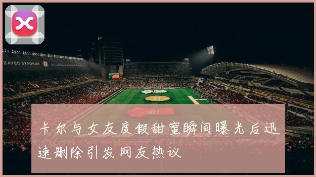 卡尔与女友度假甜蜜瞬间曝光后迅速删除引发网友热议