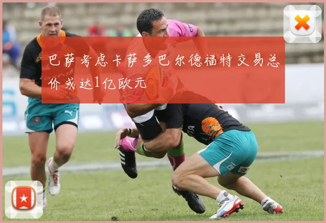 巴萨考虑卡萨多巴尔德福特交易总价或达1亿欧元