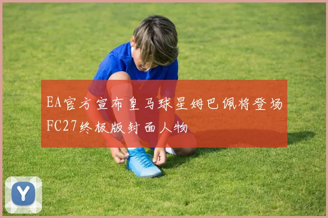 EA官方宣布皇马球星姆巴佩将登场FC27终极版封面人物