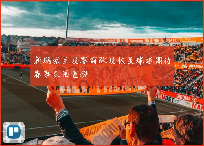 新鹏城主场赛前踩场恢复球迷期待赛事氛围重现