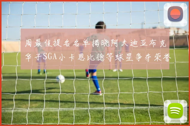 周最佳提名名单揭晓阿夫迪亚布克华子SGA小卡恩比德等球星争夺荣誉