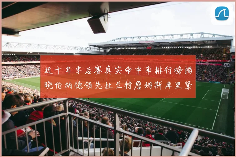 近十年季后赛真实命中率排行榜揭晓伦纳德领先杜兰特詹姆斯库里紧随其后