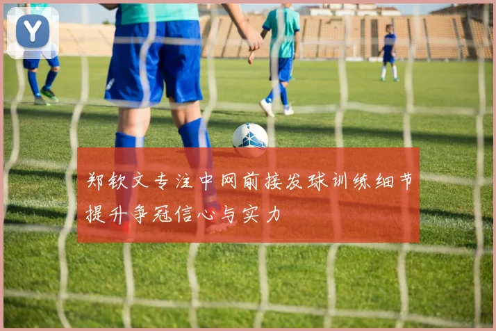 郑钦文专注中网前接发球训练细节提升争冠信心与实力