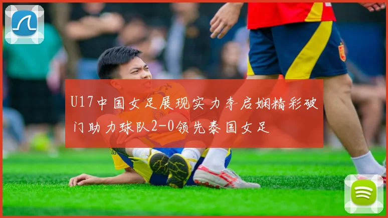 U17中国女足展现实力李启娴精彩破门助力球队2-0领先泰国女足