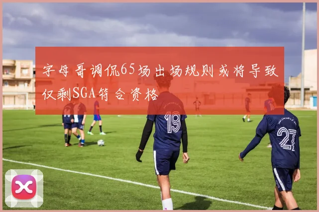 字母哥调侃65场出场规则或将导致仅剩SGA符合资格
