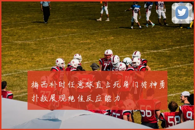 梅西补时任意球直击死角门将神勇扑救展现绝佳反应能力