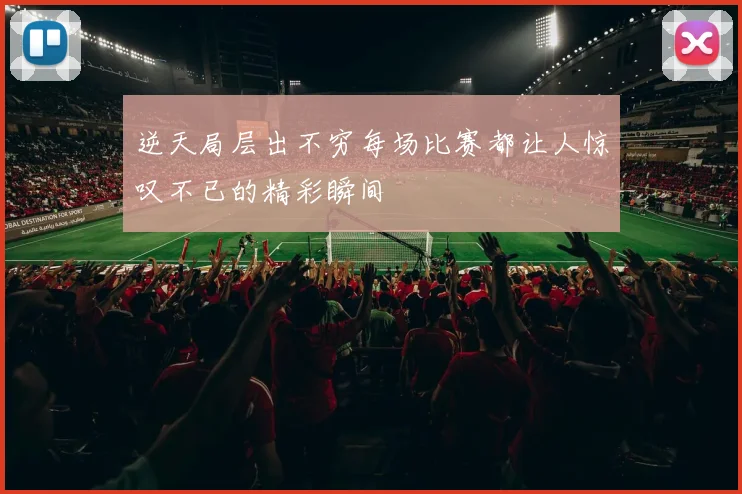 逆天局层出不穷每场比赛都让人惊叹不已的精彩瞬间
