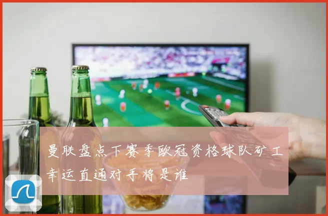 曼联盘点下赛季欧冠资格球队矿工幸运直通对手将是谁