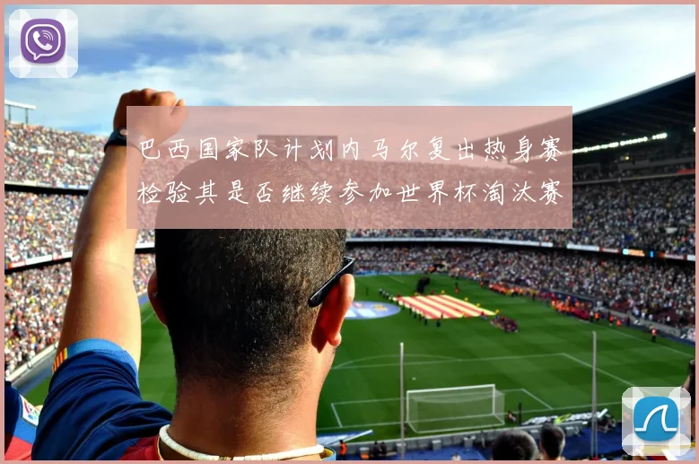 巴西国家队计划内马尔复出热身赛检验其是否继续参加世界杯淘汰赛