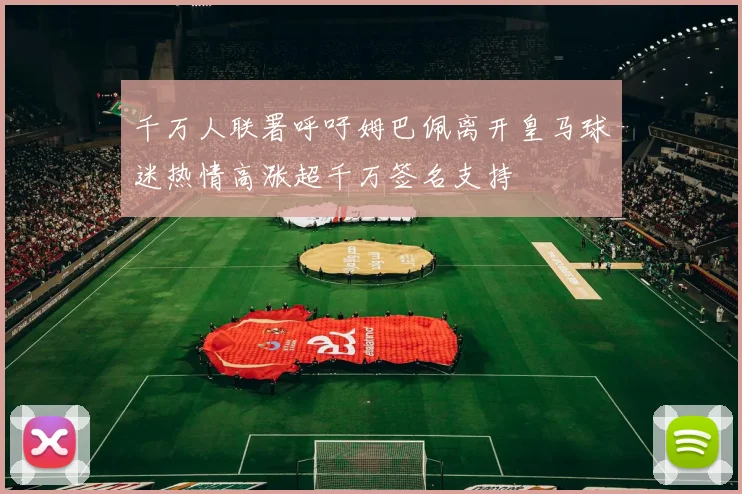千万人联署呼吁姆巴佩离开皇马球迷热情高涨超千万签名支持