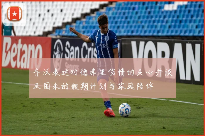 齐沃表达对德弗里伤情的关心并谈及国米的假期计划与家庭陪伴